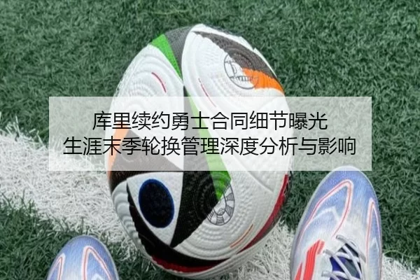 库里续约勇士合同细节曝光 生涯末季轮换管理深度分析与影响