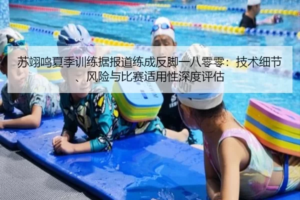 苏翊鸣夏季训练据报道练成反脚一八零零：技术细节、风险与比赛适用性深度评估
