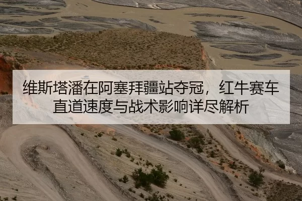 维斯塔潘在阿塞拜疆站夺冠，红牛赛车直道速度与战术影响详尽解析
