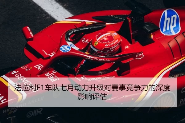 法拉利F1车队七月动力升级对赛事竞争力的深度影响评估