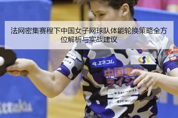 法网密集赛程下中国女子网球队体能轮换策略全方位解析与实战建议