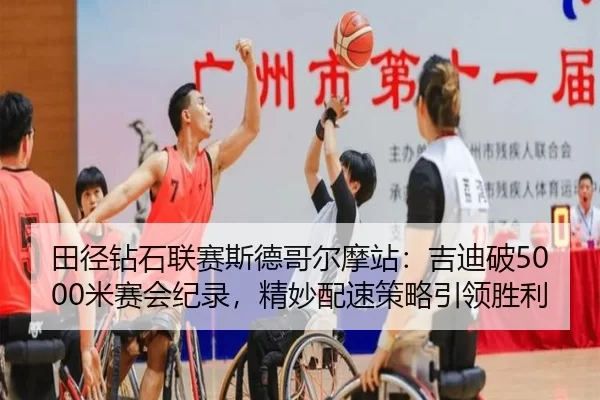 田径钻石联赛斯德哥尔摩站：吉迪破5000米赛会纪录，精妙配速策略引领胜利