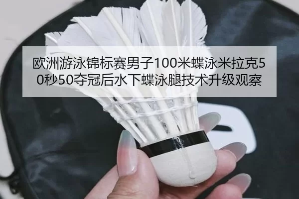 欧洲游泳锦标赛男子100米蝶泳米拉克50秒50夺冠后水下蝶泳腿技术升级观察