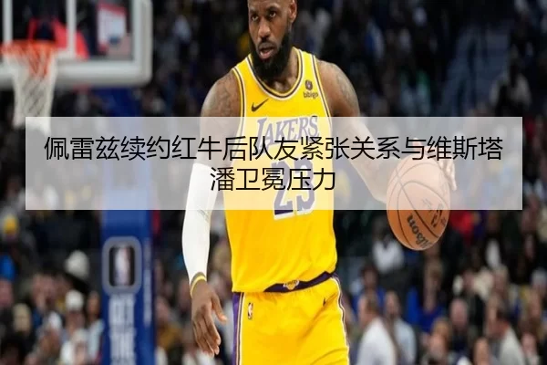 佩雷兹续约红牛后队友紧张关系与维斯塔潘卫冕压力