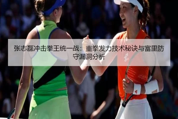 张志磊冲击拳王统一战：重拳发力技术秘诀与富里防守漏洞分析